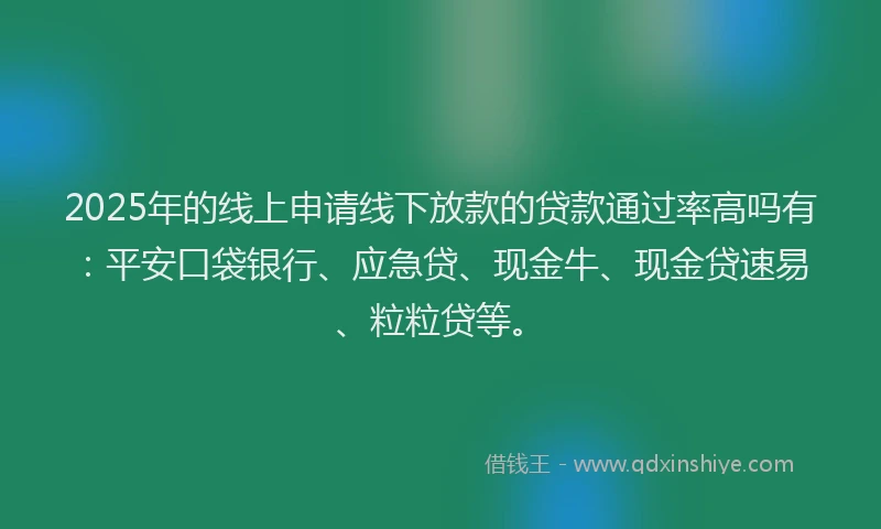 2025年的线上申请线下放款的贷款通过率高吗有：平安口袋银行、应急贷、现金牛、现金贷速易、粒粒贷等。