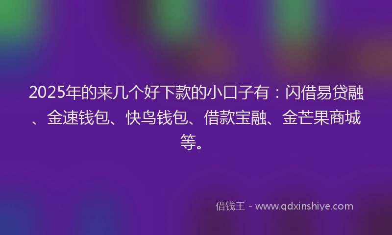 2025年的来几个好下款的小口子有：闪借易贷融、金速钱包、快鸟钱包、借款宝融、金芒果商城等。