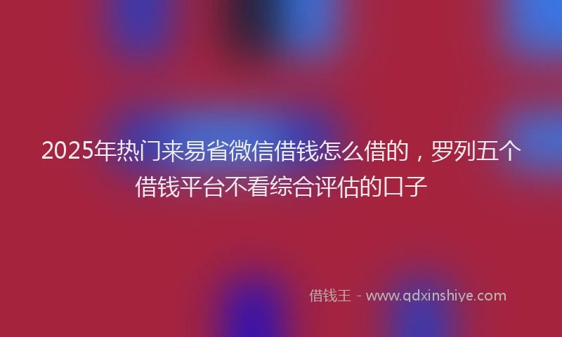 2025年热门来易省微信借钱怎么借的，罗列五个借钱平台不看综合评估的口子