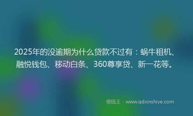 2025年的没逾期为什么贷款不过有：蜗牛租机、融悦钱包、移动白条、360尊享贷、新一花等。