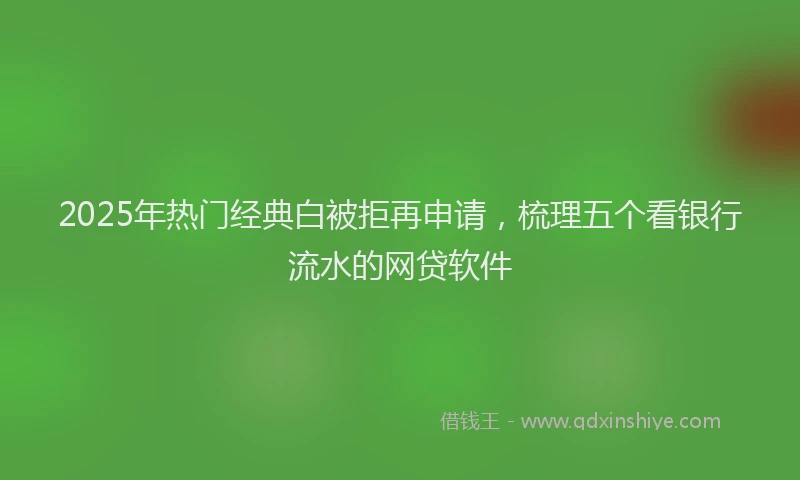 2025年热门经典白被拒再申请，梳理五个看银行流水的网贷软件