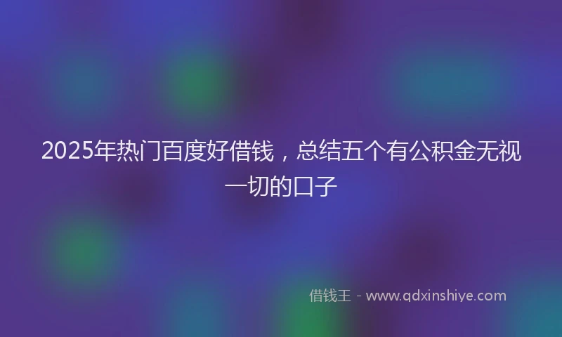 2025年热门百度好借钱，总结五个有公积金无视一切的口子