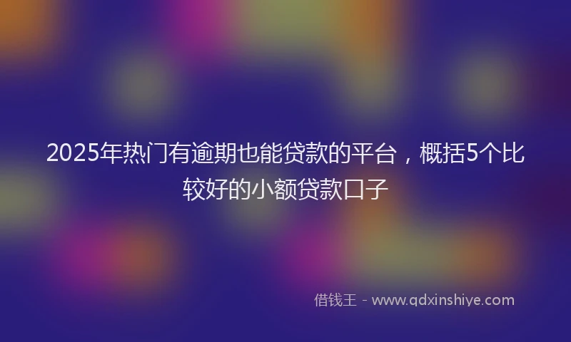 2025年热门有逾期也能贷款的平台，概括5个比较好的小额贷款口子