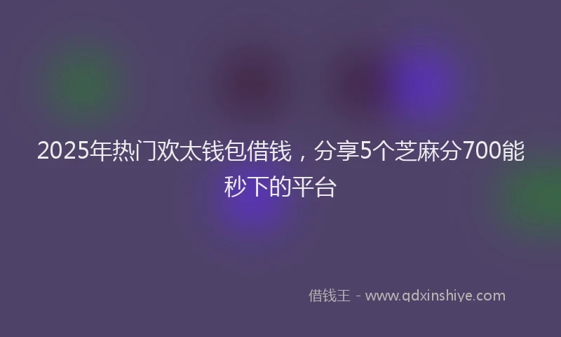 2025年热门欢太钱包借钱，分享5个芝麻分700能秒下的平台