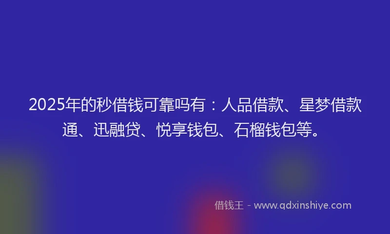 2025年的秒借钱可靠吗有：人品借款、星梦借款通、迅融贷、悦享钱包、石榴钱包等。