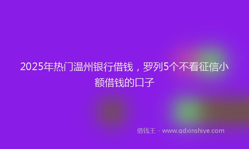 2025年热门温州银行借钱，罗列5个不看征信小额借钱的口子