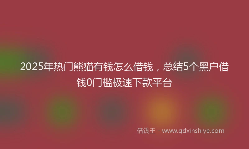 2025年热门熊猫有钱怎么借钱，总结5个黑户借钱0门槛极速下款平台