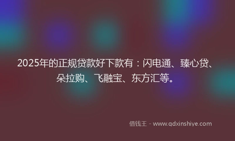 2025年的正规贷款好下款有：闪电通、臻心贷、朵拉购、飞融宝、东方汇等。