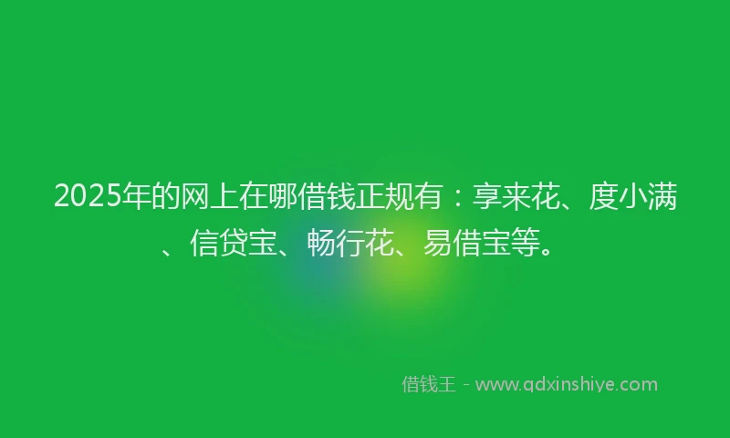 2025年的网上在哪借钱正规有：享来花、度小满、信贷宝、畅行花、易借宝等。