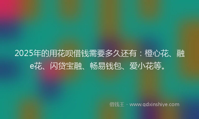 2025年的用花呗借钱需要多久还有：橙心花、融e花、闪贷宝融、畅易钱包、爱小花等。