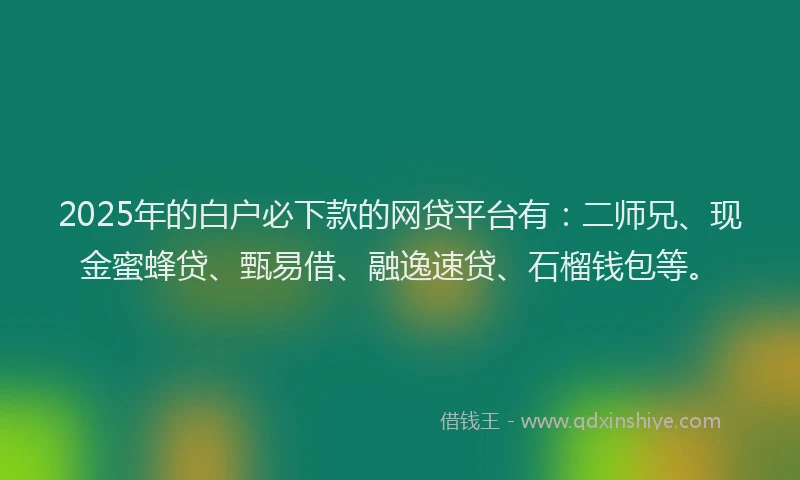 2025年的白户必下款的网贷平台有：二师兄、现金蜜蜂贷、甄易借、融逸速贷、石榴钱包等。