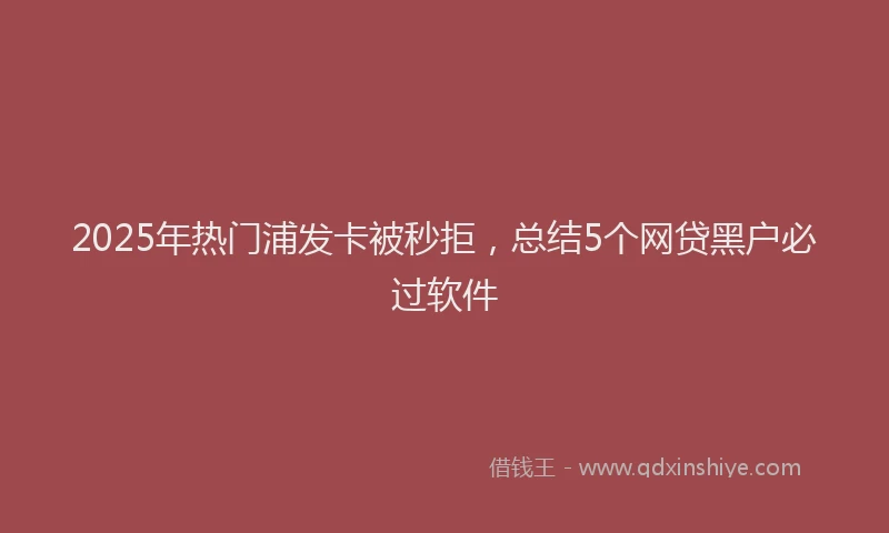 2025年热门浦发卡被秒拒，总结5个网贷黑户必过软件