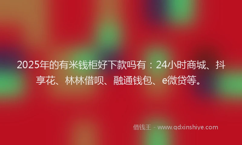 2025年的有米钱柜好下款吗有：24小时商城、抖享花、林林借呗、融通钱包、e微贷等。