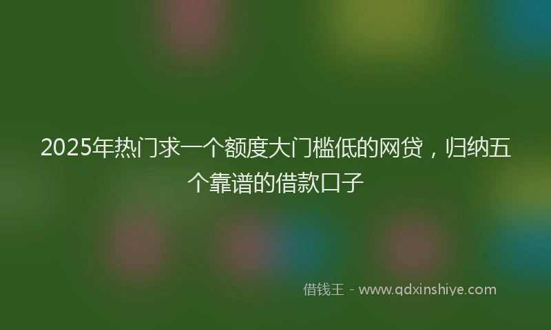 2025年热门求一个额度大门槛低的网贷，归纳五个靠谱的借款口子