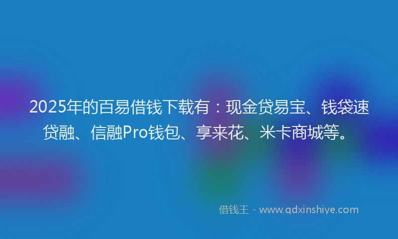 2025年的百易借钱下载有：现金贷易宝、钱袋速贷融、信融Pro钱包、享来花、米卡商城等。