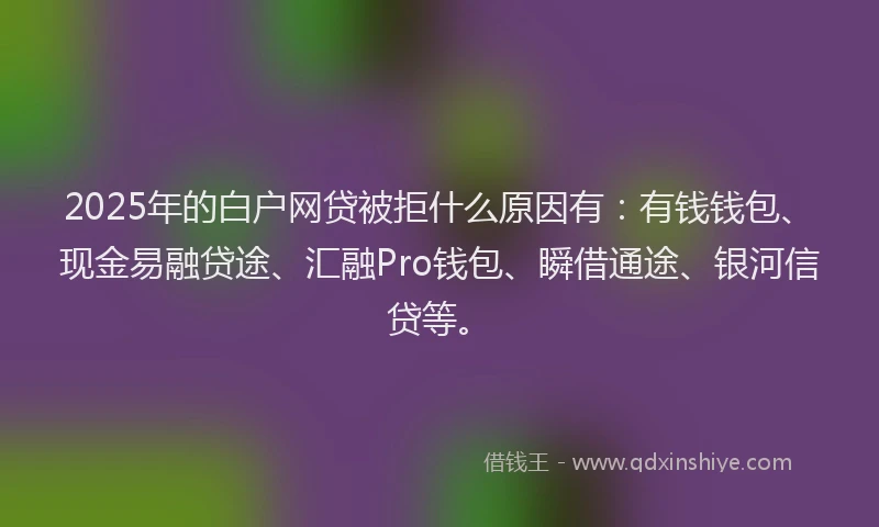2025年的白户网贷被拒什么原因有：有钱钱包、现金易融贷途、汇融Pro钱包、瞬借通途、银河信贷等。