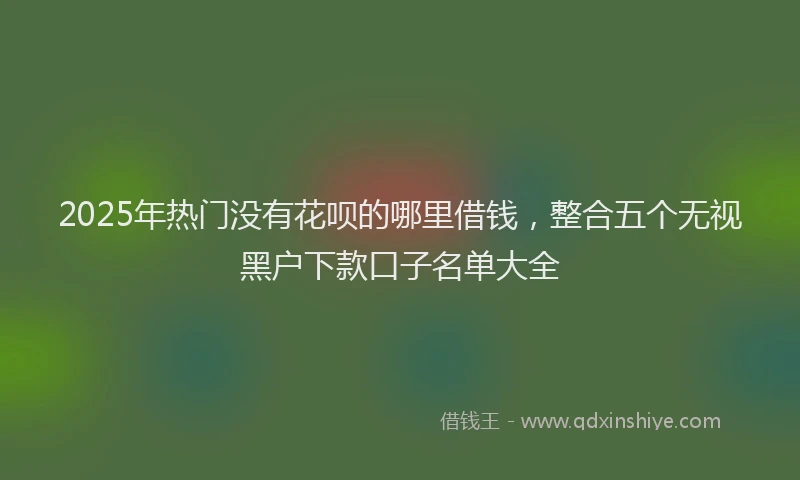2025年热门没有花呗的哪里借钱，整合五个无视黑户下款口子名单大全