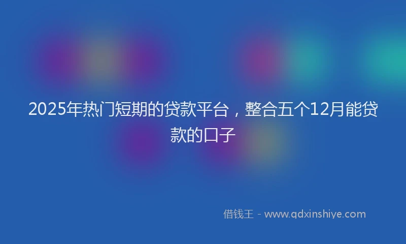 2025年热门短期的贷款平台，整合五个12月能贷款的口子