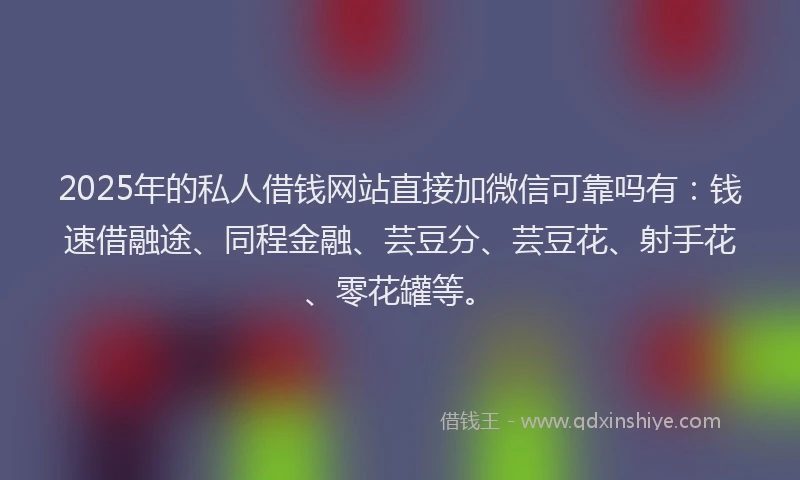 2025年的私人借钱网站直接加微信可靠吗有：钱速借融途、同程金融、芸豆分、芸豆花、射手花、零花罐等。