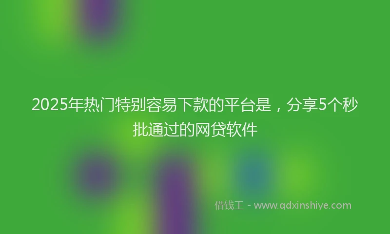 2025年热门特别容易下款的平台是，分享5个秒批通过的网贷软件