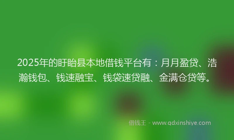 2025年的盱眙县本地借钱平台有：月月盈贷、浩瀚钱包、钱速融宝、钱袋速贷融、金满仓贷等。