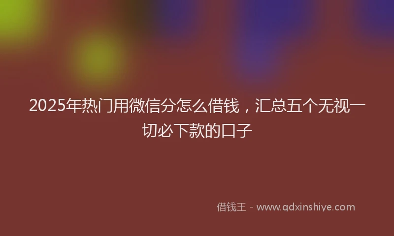 2025年热门用微信分怎么借钱，汇总五个无视一切必下款的口子