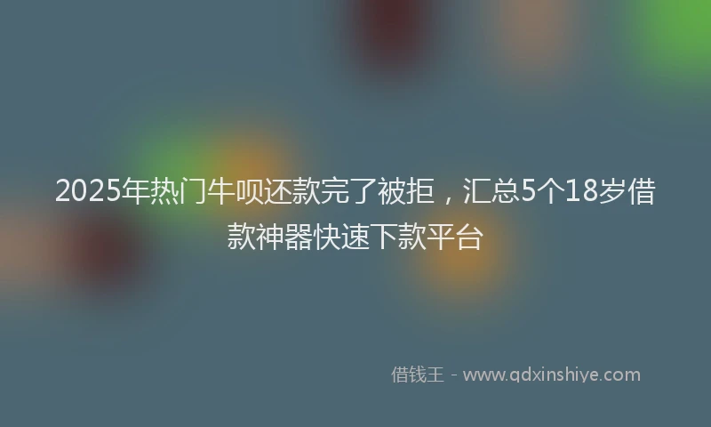 2025年热门牛呗还款完了被拒，汇总5个18岁借款神器快速下款平台