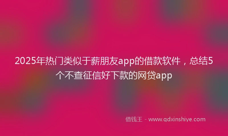 2025年热门类似于薪朋友app的借款软件，总结5个不查征信好下款的网贷app