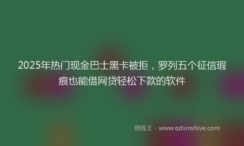 2025年热门现金巴士黑卡被拒，罗列五个征信瑕疵也能借网贷轻松下款的软件