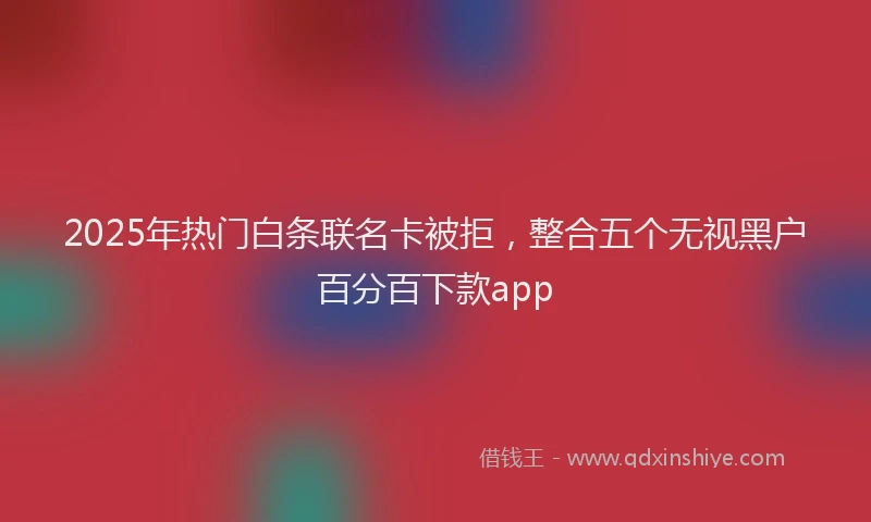 2025年热门白条联名卡被拒，整合五个无视黑户百分百下款app