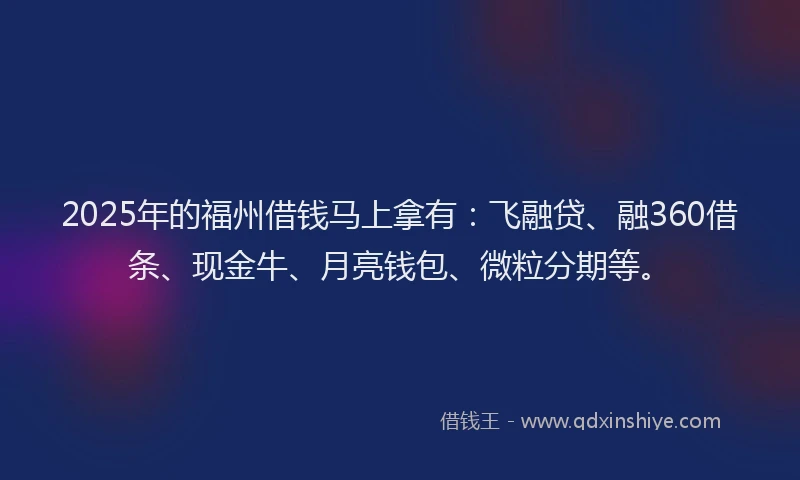 2025年的福州借钱马上拿有：飞融贷、融360借条、现金牛、月亮钱包、微粒分期等。