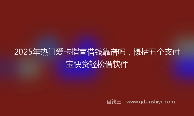 2025年热门爱卡指南借钱靠谱吗，概括五个支付宝快贷轻松借软件