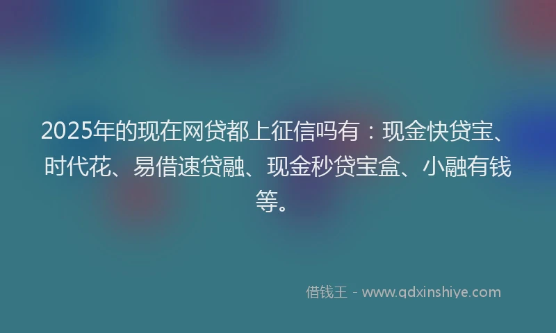2025年的现在网贷都上征信吗有：现金快贷宝、时代花、易借速贷融、现金秒贷宝盒、小融有钱等。