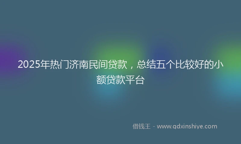 2025年热门济南民间贷款，总结五个比较好的小额贷款平台