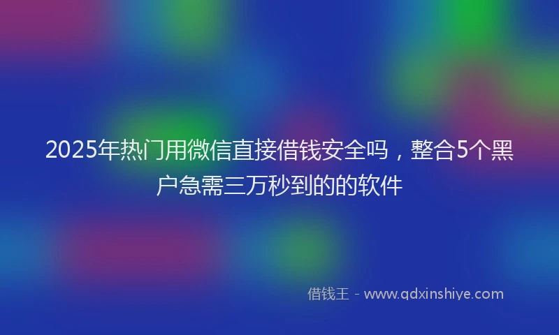 2025年热门用微信直接借钱安全吗，整合5个黑户急需三万秒到的的软件
