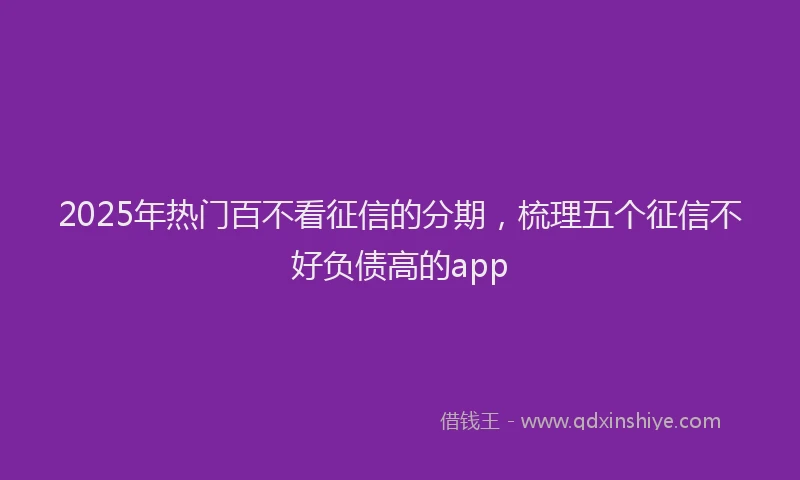 2025年热门百不看征信的分期，梳理五个征信不好负债高的app