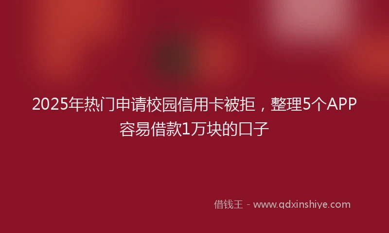 2025年热门申请校园信用卡被拒，整理5个APP容易借款1万块的口子