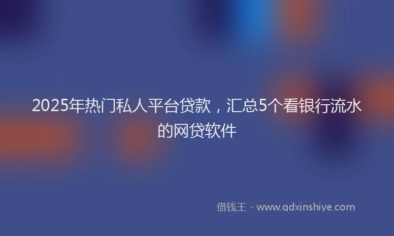 2025年热门私人平台贷款，汇总5个看银行流水的网贷软件