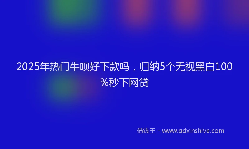 2025年热门牛呗好下款吗，归纳5个无视黑白100%秒下网贷