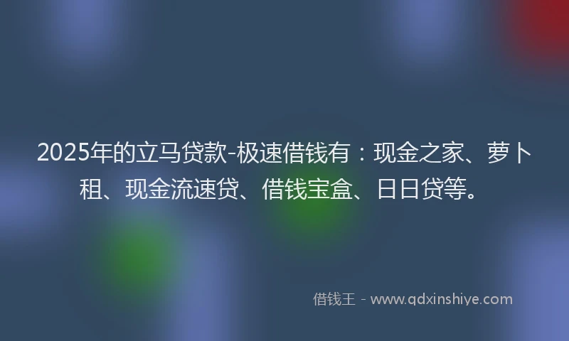 2025年的立马贷款-极速借钱有：现金之家、萝卜租、现金流速贷、借钱宝盒、日日贷等。