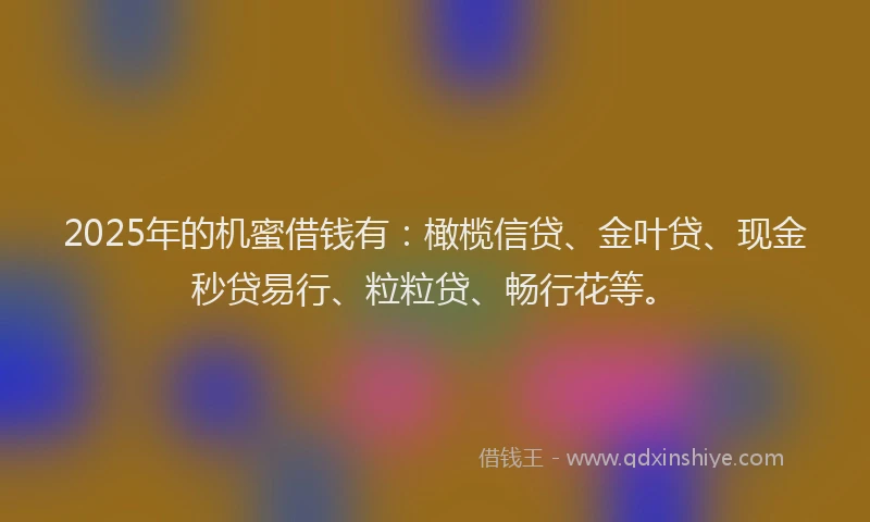 2025年的机蜜借钱有：橄榄信贷、金叶贷、现金秒贷易行、粒粒贷、畅行花等。