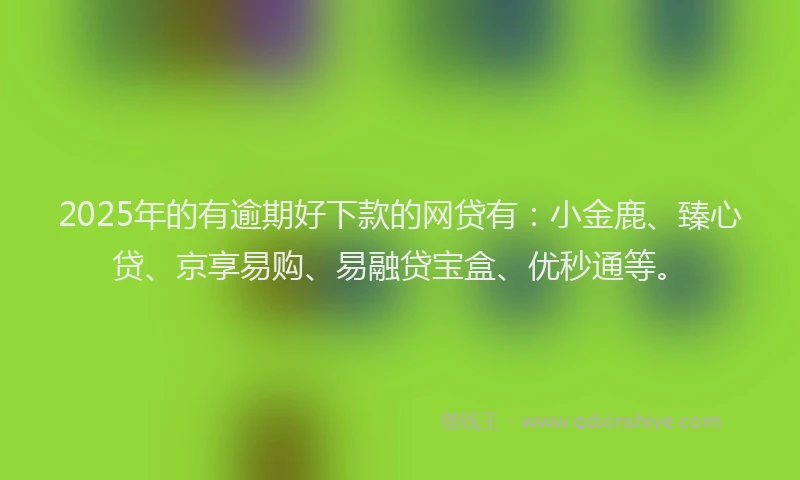 2025年的有逾期好下款的网贷有：小金鹿、臻心贷、京享易购、易融贷宝盒、优秒通等。