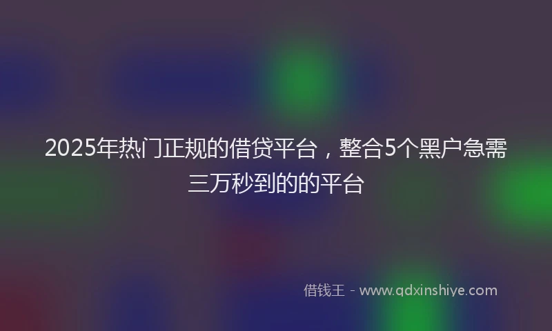 2025年热门正规的借贷平台，整合5个黑户急需三万秒到的的平台
