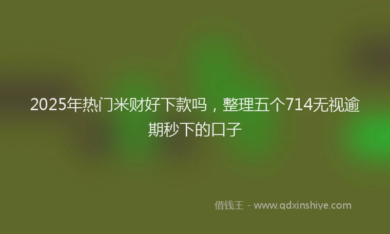 2025年热门米财好下款吗，整理五个714无视逾期秒下的口子