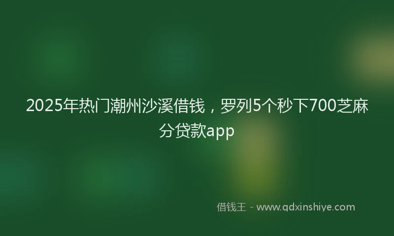 2025年热门潮州沙溪借钱，罗列5个秒下700芝麻分贷款app