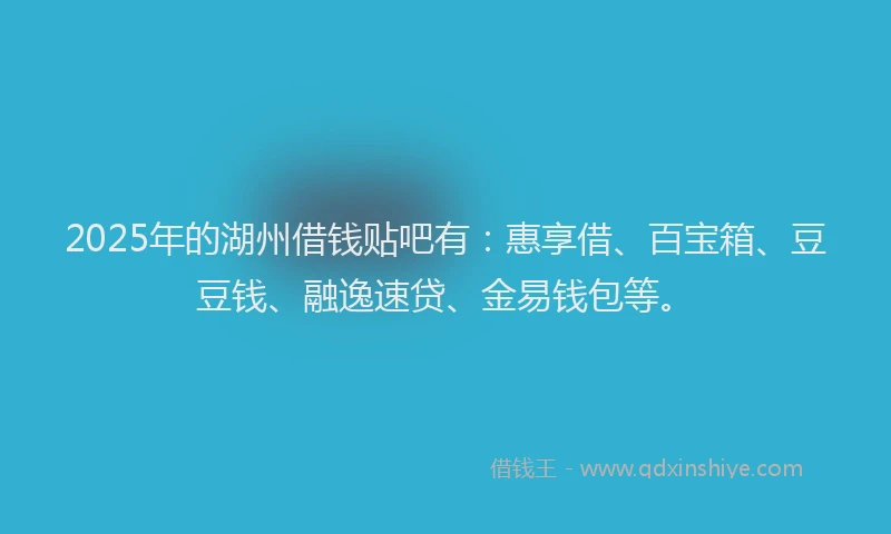 2025年的湖州借钱贴吧有：惠享借、百宝箱、豆豆钱、融逸速贷、金易钱包等。