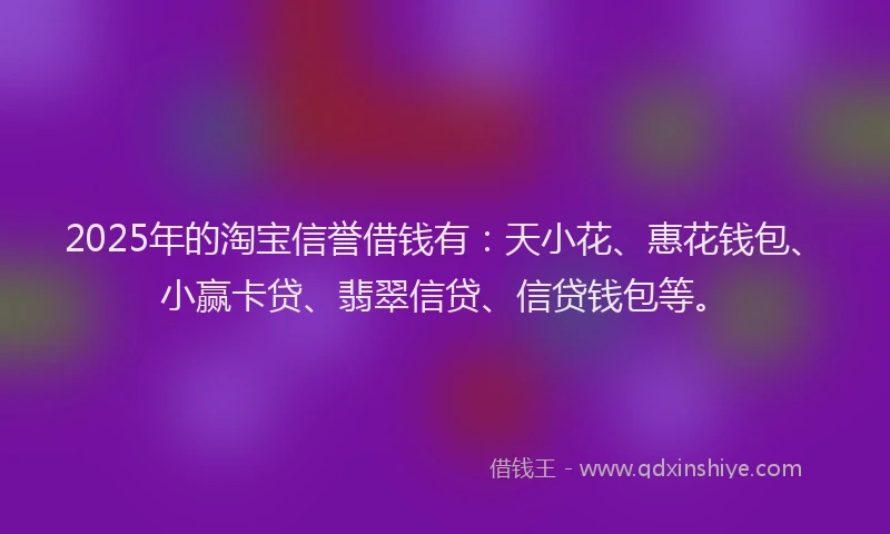 2025年的淘宝信誉借钱有：天小花、惠花钱包、小赢卡贷、翡翠信贷、信贷钱包等。