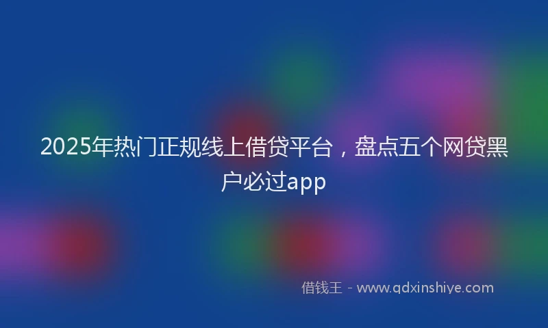 2025年热门正规线上借贷平台，盘点五个网贷黑户必过app