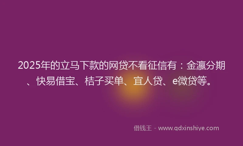 2025年的立马下款的网贷不看征信有：金瀛分期、快易借宝、桔子买单、宜人贷、e微贷等。