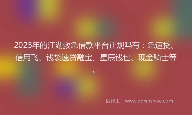 2025年的江湖救急借款平台正规吗有：急速贷、信用飞、钱袋速贷融宝、星辰钱包、现金骑士等。